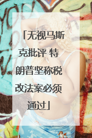 无视马斯克批评 特朗普坚称税改法案必须通过