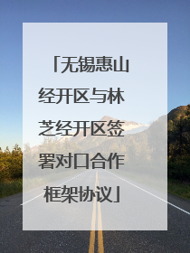 无锡惠山经开区与林芝经开区签署对口合作框架协议
