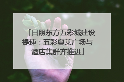 日照东方五彩城建设提速：五彩奥莱广场与酒店集群齐推进