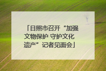日照市召开“加强文物保护 守护文化遗产”记者见面会