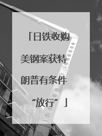 日铁收购美钢案获特朗普有条件“放行”