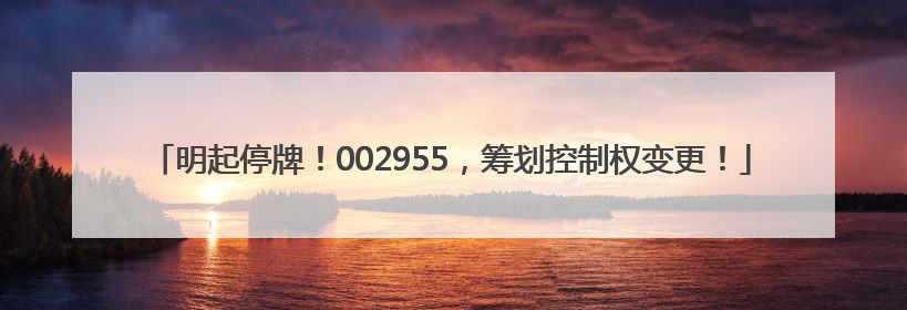 明起停牌！002955，筹划控制权变更！