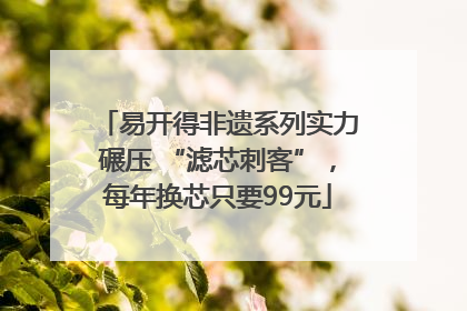 易开得非遗系列实力碾压 “滤芯刺客”，每年换芯只要99元