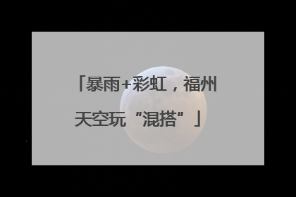 暴雨+彩虹，福州天空玩“混搭”