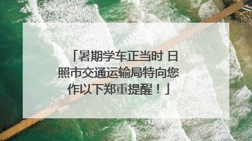 暑期学车正当时 日照市交通运输局特向您作以下郑重提醒！