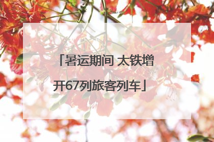 暑运期间 太铁增开67列旅客列车