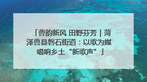 曹韵新风 田野芬芳｜菏泽曹县磐石街道：以歌为媒 唱响乡土“新歌声”
