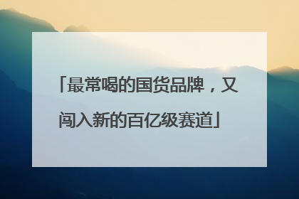 最常喝的国货品牌，又闯入新的百亿级赛道