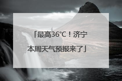 最高36℃！济宁本周天气预报来了