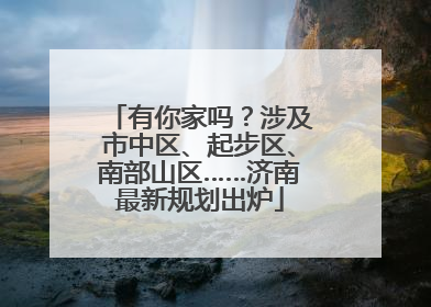 有你家吗？涉及市中区、起步区、南部山区……济南最新规划出炉