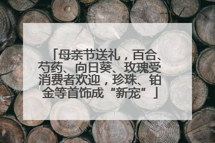 母亲节送礼，百合、芍药、向日葵、玫瑰受消费者欢迎，珍珠、铂金等首饰成“新宠”