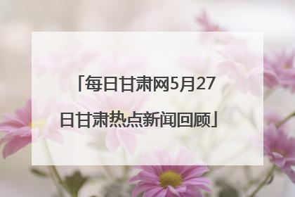 每日甘肃网5月27日甘肃热点新闻回顾