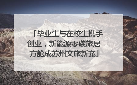 毕业生与在校生携手创业，新能源零碳旅居方舱成苏州文旅新宠