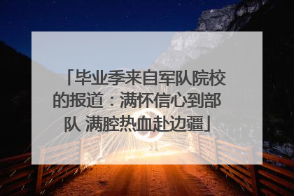 毕业季来自军队院校的报道：满怀信心到部队 满腔热血赴边疆
