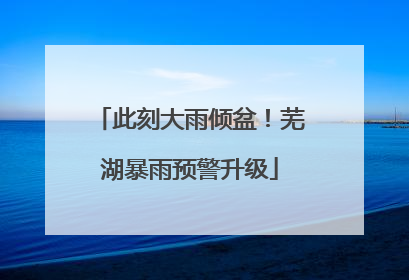 此刻大雨倾盆！芜湖暴雨预警升级