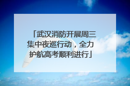 武汉消防开展周三集中夜巡行动，全力护航高考顺利进行