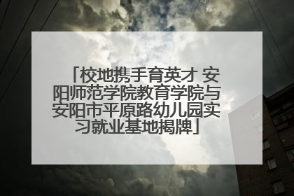 校地携手育英才 安阳师范学院教育学院与安阳市平原路幼儿园实习就业基地揭牌