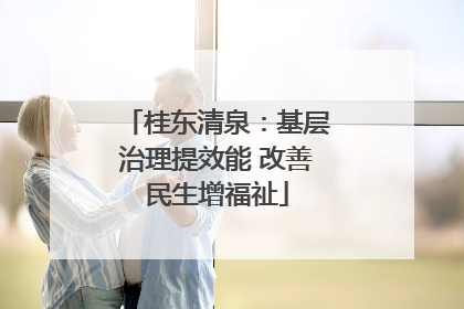 桂东清泉：基层治理提效能 改善民生增福祉
