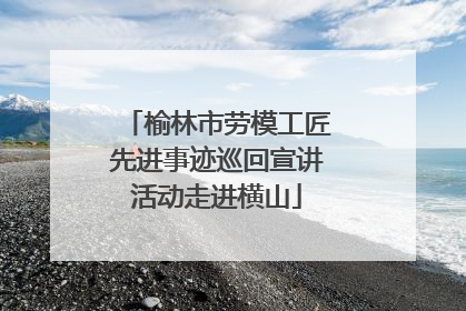 榆林市劳模工匠先进事迹巡回宣讲活动走进横山