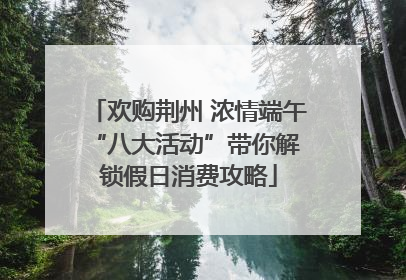 欢购荆州 浓情端午 “八大活动”带你解锁假日消费攻略