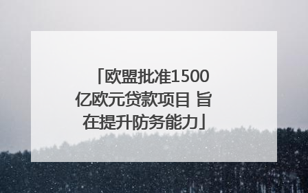 欧盟批准1500亿欧元贷款项目 旨在提升防务能力