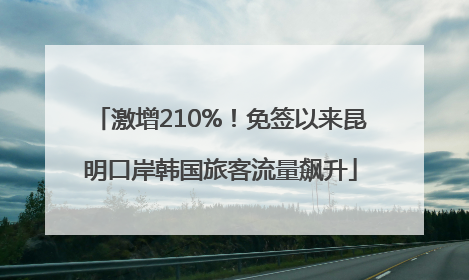 激增210%！免签以来昆明口岸韩国旅客流量飙升
