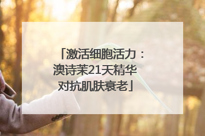 激活细胞活力：澳诗茉21天精华对抗肌肤衰老