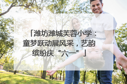潍坊潍城芙蓉小学：童梦跃动展风采，艺韵缤纷庆“六一”