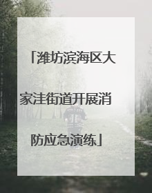潍坊滨海区大家洼街道开展消防应急演练