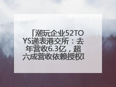潮玩企业52TOYS递表港交所：去年营收6.3亿，超六成营收依赖授权IP和经销商