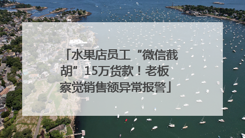 水果店员工“微信截胡”15万货款！老板察觉销售额异常报警