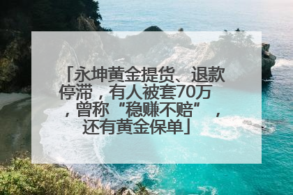 永坤黄金提货、退款停滞，有人被套70万，曾称“稳赚不赔”，还有黄金保单
