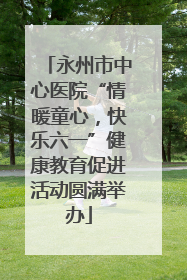 永州市中心医院“情暖童心，快乐六一”健康教育促进活动圆满举办