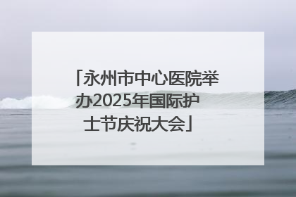 永州市中心医院举办2025年国际护士节庆祝大会