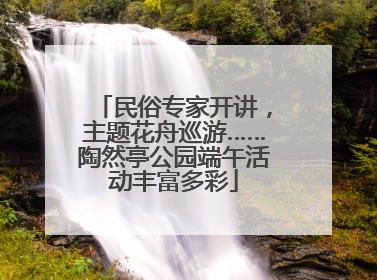 民俗专家开讲，主题花舟巡游……陶然亭公园端午活动丰富多彩