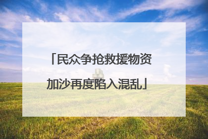 民众争抢救援物资 加沙再度陷入混乱