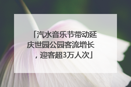 汽水音乐节带动延庆世园公园客流增长，迎客超3万人次