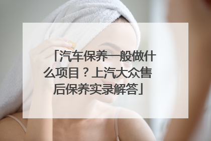 汽车保养一般做什么项目？上汽大众售后保养实录解答
