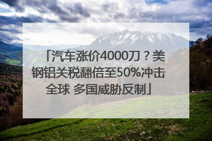 汽车涨价4000刀？美钢铝关税翻倍至50%冲击全球 多国威胁反制