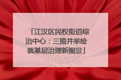 江汉区民权街道综治中心：三措并举绘就基层治理新图景