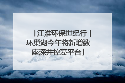 江淮环保世纪行｜环巢湖今年将新增数座深井控藻平台