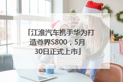 江淮汽车携手华为打造尊界S800，5月30日正式上市
