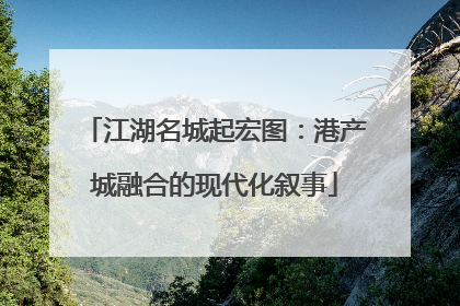江湖名城起宏图：港产城融合的现代化叙事