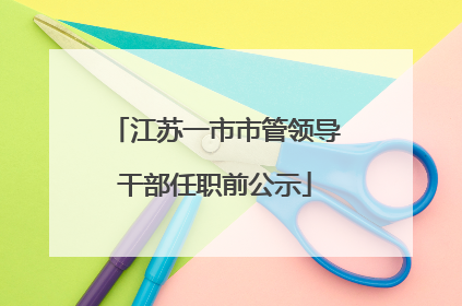 江苏一市市管领导干部任职前公示