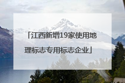 江西新增19家使用地理标志专用标志企业