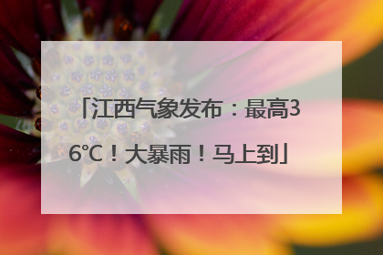 江西气象发布：最高36℃！大暴雨！马上到