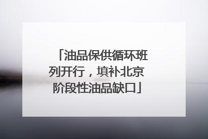 油品保供循环班列开行，填补北京阶段性油品缺口