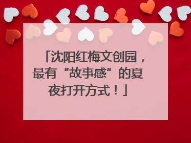 沈阳红梅文创园，最有“故事感”的夏夜打开方式！