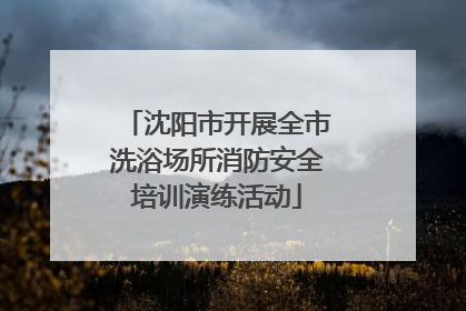 沈阳市开展全市洗浴场所消防安全培训演练活动