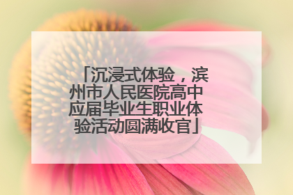 沉浸式体验，滨州市人民医院高中应届毕业生职业体验活动圆满收官